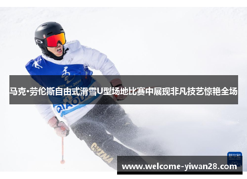马克·劳伦斯自由式滑雪U型场地比赛中展现非凡技艺惊艳全场