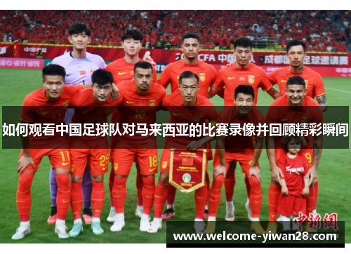 如何观看中国足球队对马来西亚的比赛录像并回顾精彩瞬间