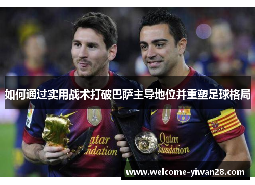 如何通过实用战术打破巴萨主导地位并重塑足球格局